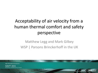 Acceptability of air velocity from a
human thermal comfort and safety
perspective
Matthew Legg and Mark Gilbey
WSP | Parsons Brinckerhoff in the UK
 