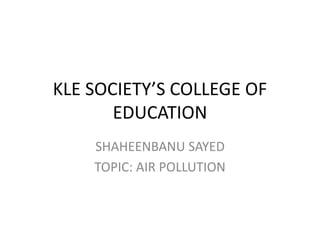 KLE SOCIETY’S COLLEGE OF
EDUCATION
SHAHEENBANU SAYED
TOPIC: AIR POLLUTION