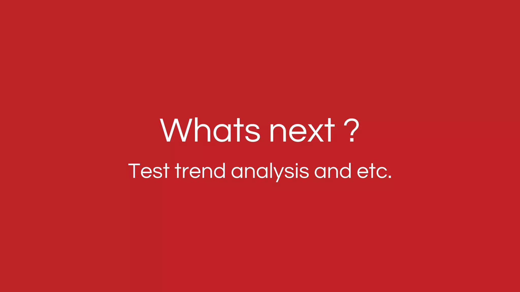 Test trend analysis and etc.
Whats next ?
 