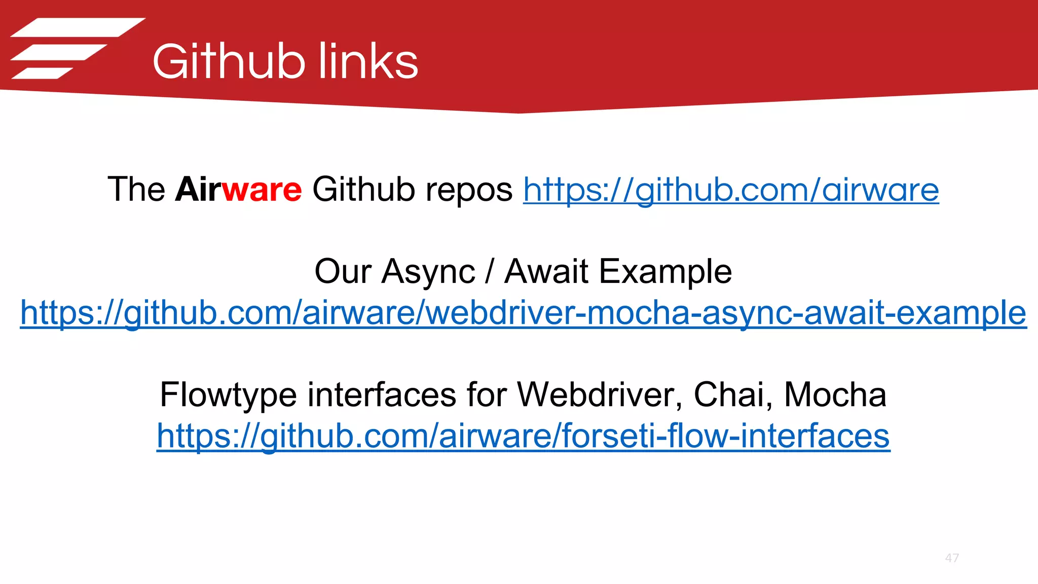 47
Github links
The Airware Github repos https://github.com/airware
Our Async / Await Example
https://github.com/airware/webdriver-mocha-async-await-example
Flowtype interfaces for Webdriver, Chai, Mocha
https://github.com/airware/forseti-flow-interfaces
 