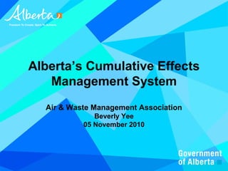 Alberta’s Cumulative Effects
Management System
Air & Waste Management Association
Beverly Yee
05 November 2010
 