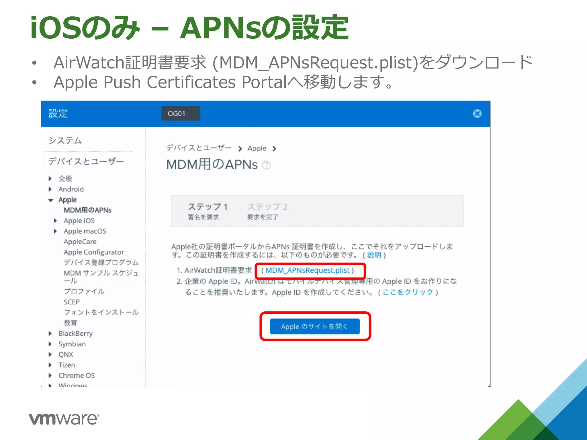 iOSのみ – APNsの設定
• AirWatch証明書要求 (MDM_APNsRequest.plist)をダウンロード
• Apple Push Certificates Portalへ移動します。
 