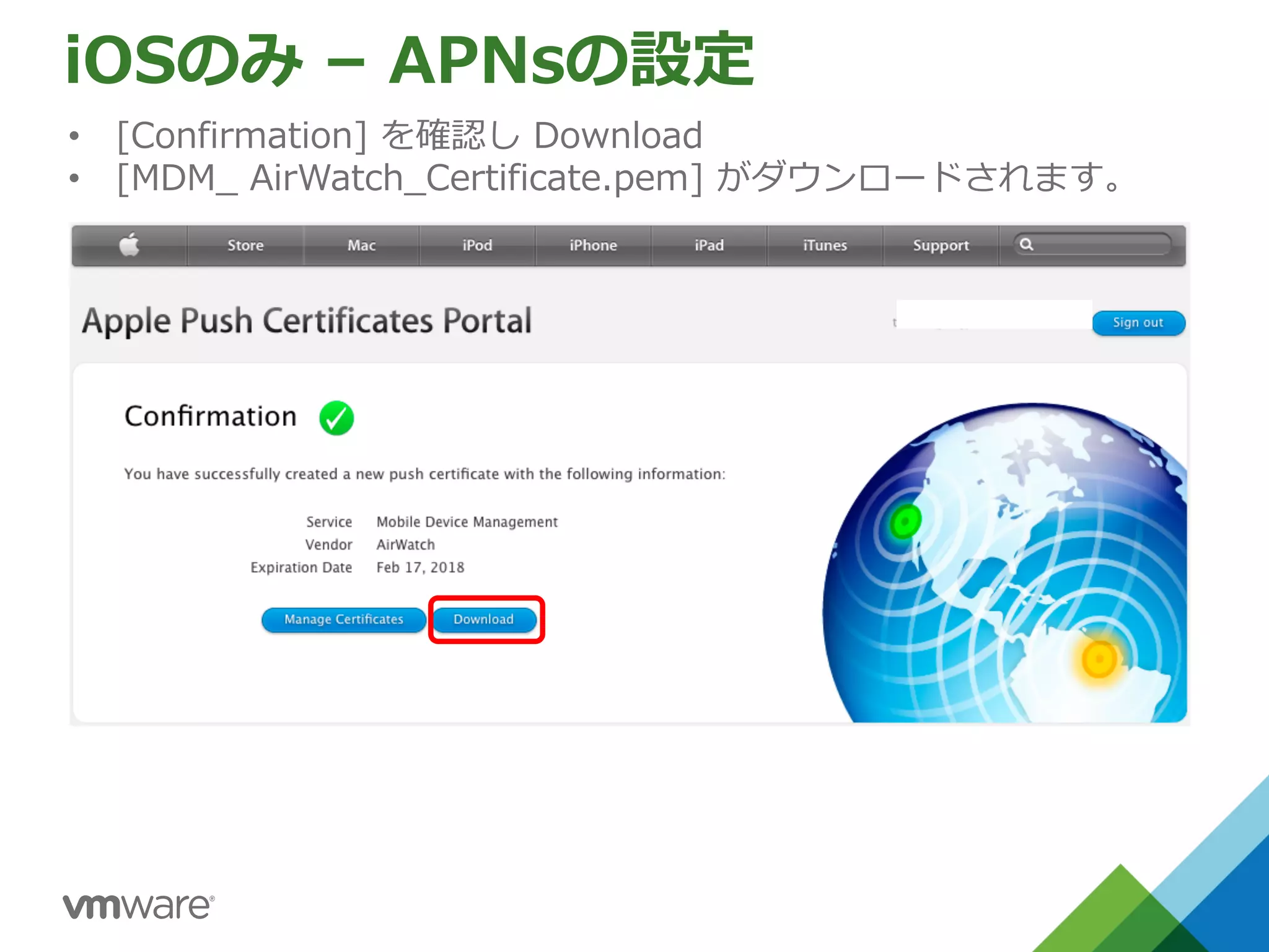 iOSのみ – APNsの設定
• [Confirmation] を確認し Download
• [MDM_ AirWatch_Certificate.pem] がダウンロードされます。
 