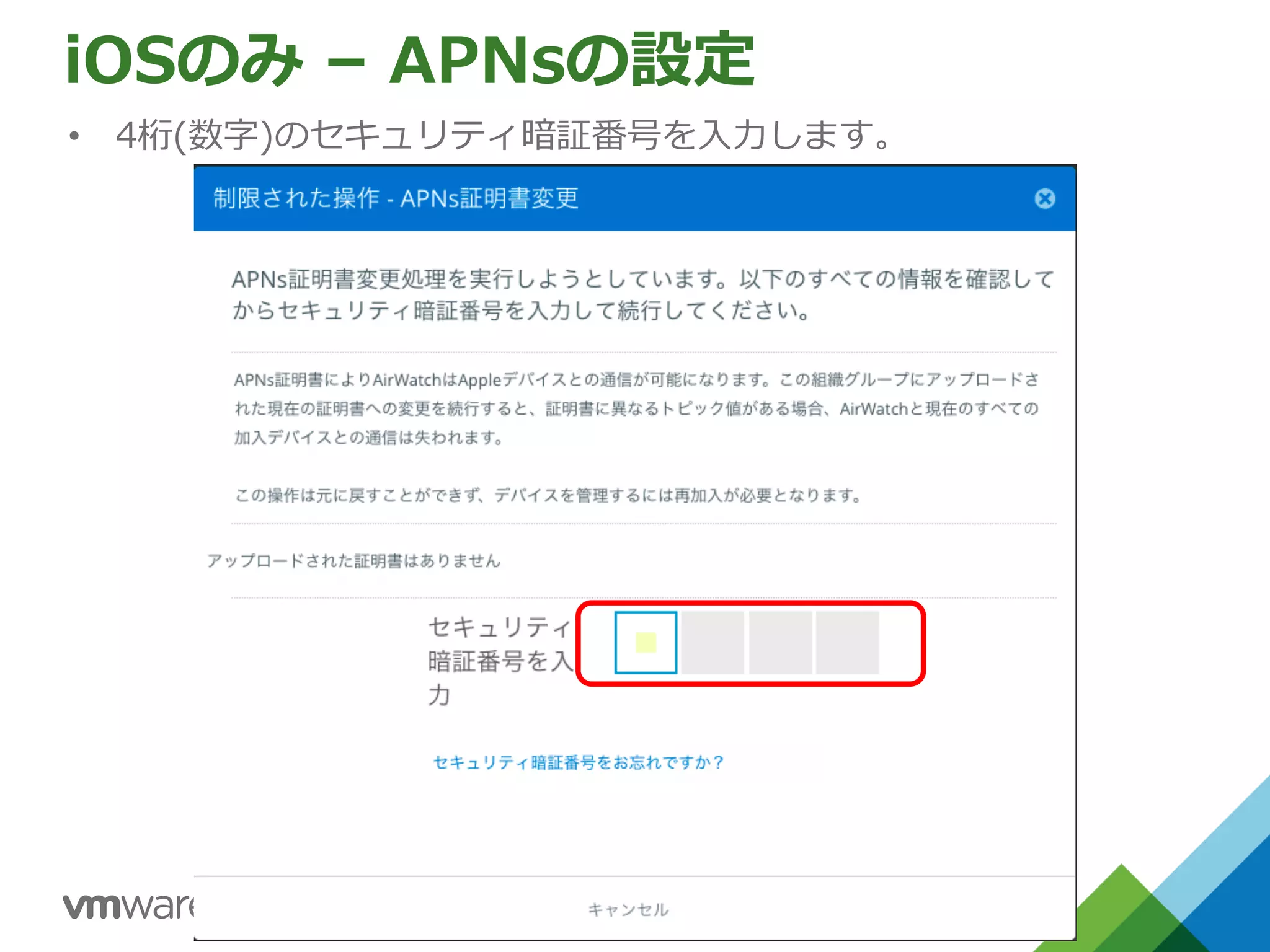 iOSのみ – APNsの設定
• 4桁(数字)のセキュリティ暗証番号を⼊⼒します。
 