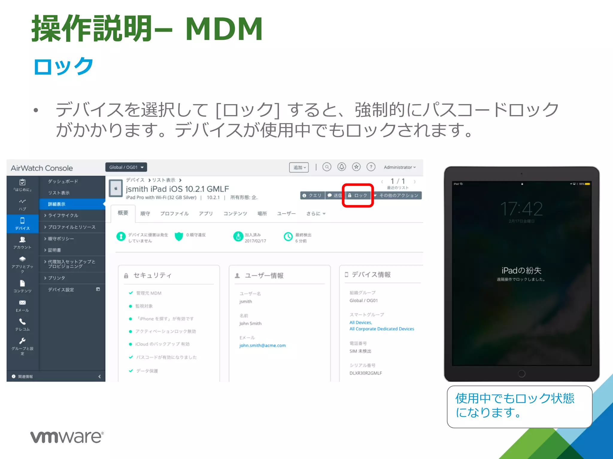 操作説明– MDM
ロック
• デバイスを選択して [ロック] すると、強制的にパスコードロック
がかかります。デバイスが使⽤中でもロックされます。
使⽤中でもロック状態
になります。
 