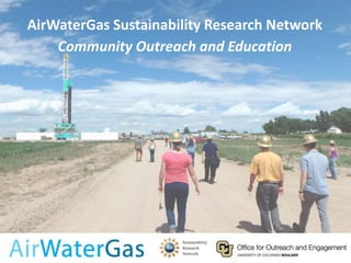 Monitoring Water Quality in Areas of Oil and
Natural Gas Development:
A Guide For Well Water Users
AirWaterGas Sustainability Research Network
Community Outreach and Education
 