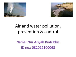 Air and water pollution,
prevention & control
Name: Nur Aisyah Binti Idris
ID no.: 082012100068
 