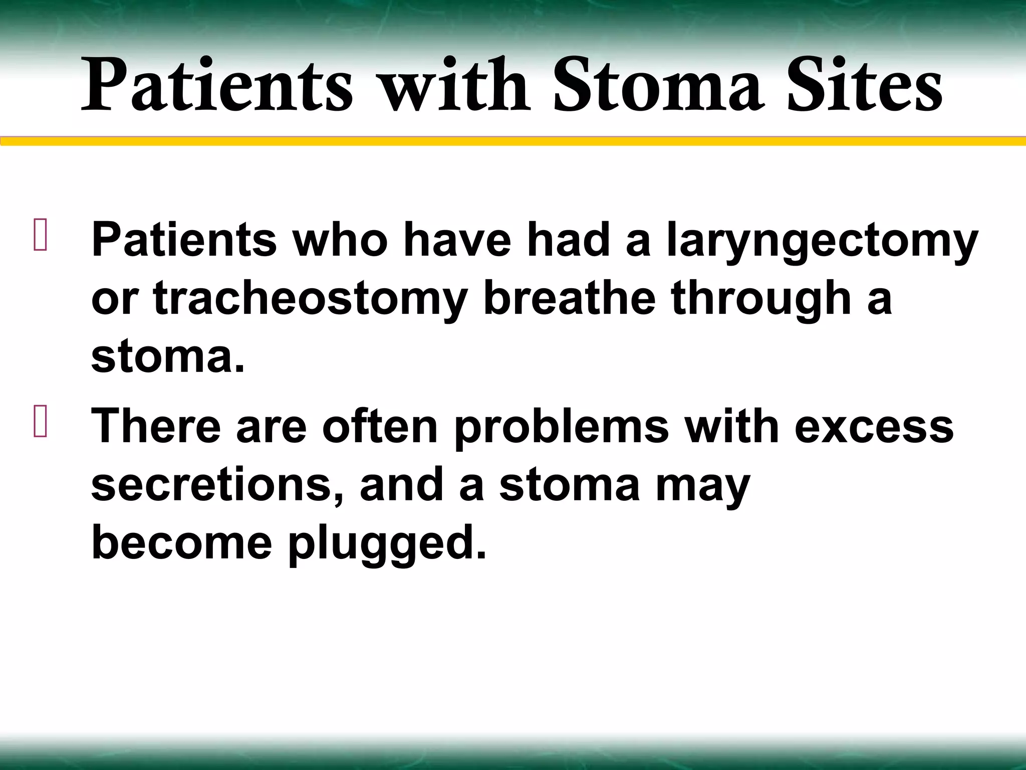 Patients with Stoma Sites
 Patients who have had a laryngectomy
  or tracheostomy breathe through a
  stoma.
 There are often problems with excess
  secretions, and a stoma may
  become plugged.
 
