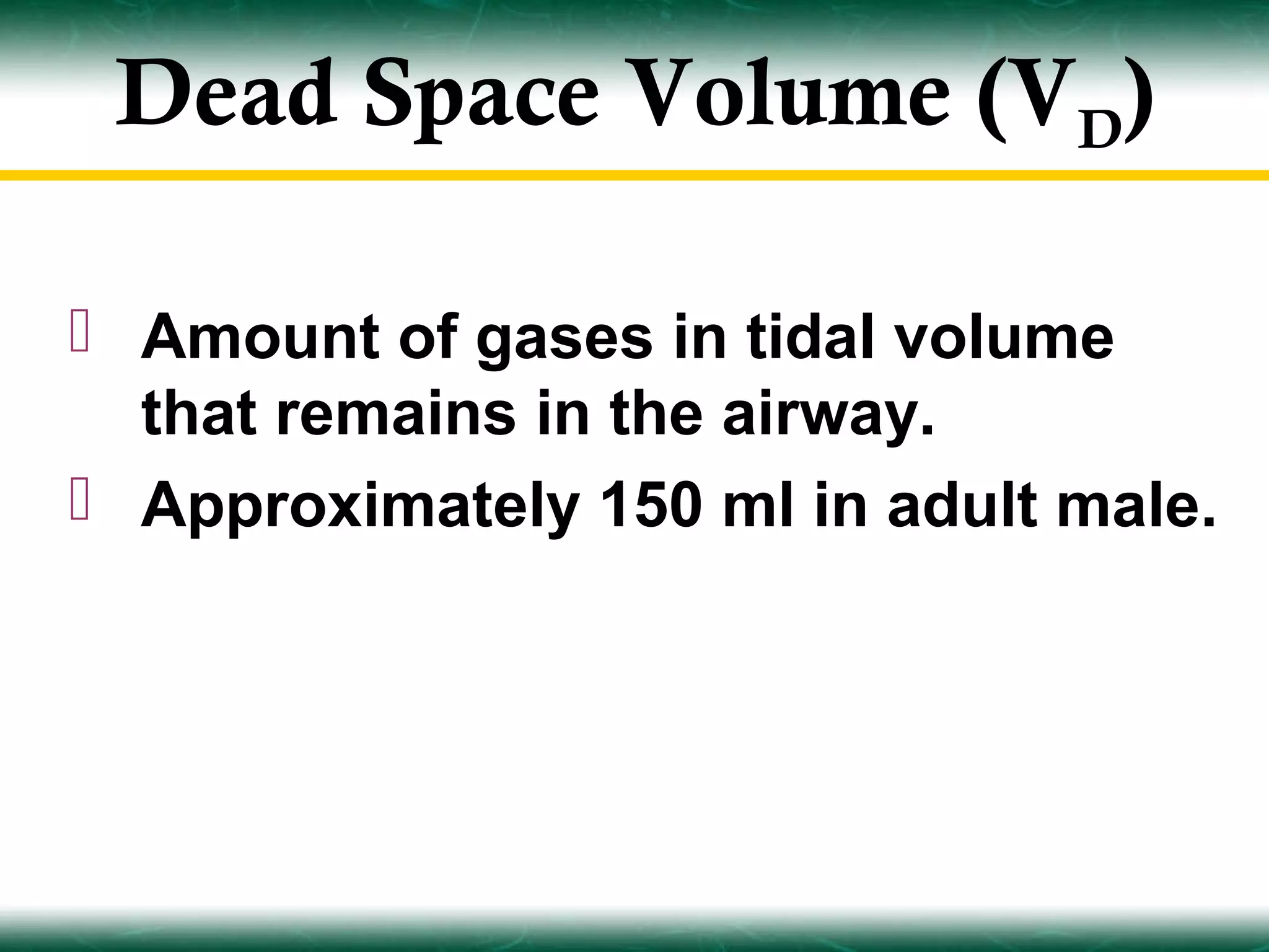 Dead Space Volume (VD)

 Amount of gases in tidal volume
  that remains in the airway.
 Approximately 150 ml in adult male.
 