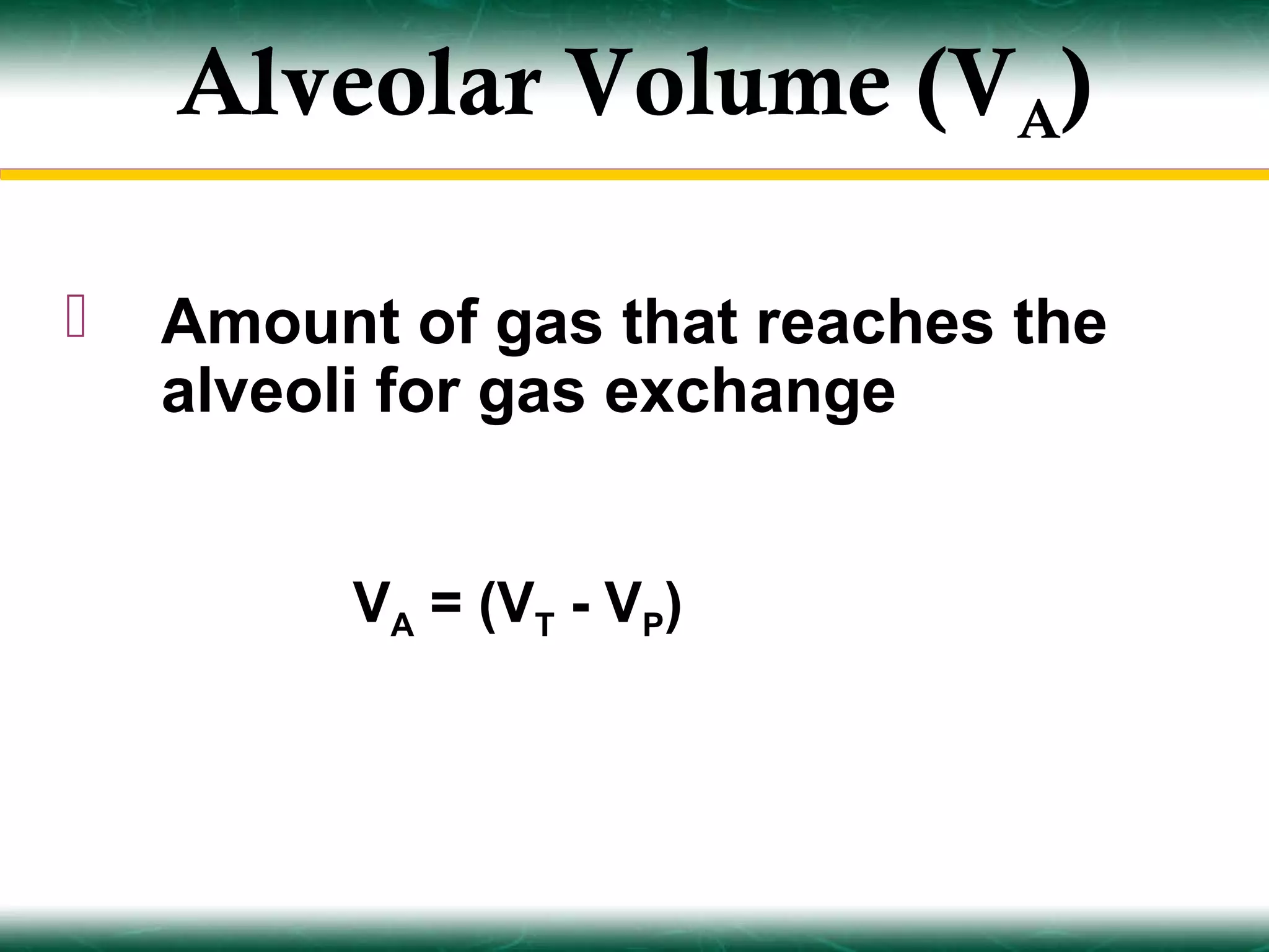 Alveolar Volume (VA)

   Amount of gas that reaches the
    alveoli for gas exchange


          VA = (VT - VP)
 