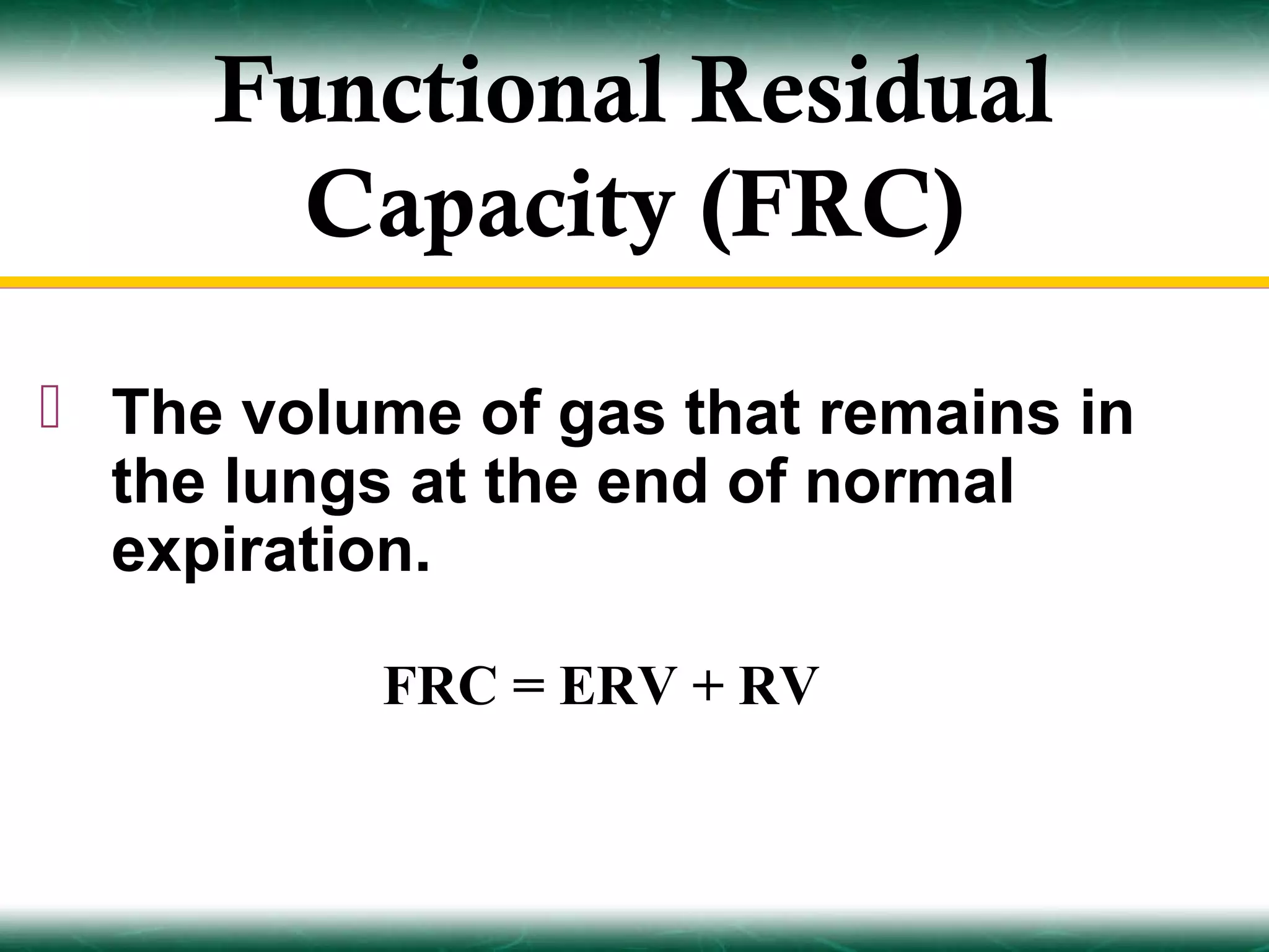 Functional Residual
       Capacity (FRC)

 The volume of gas that remains in
  the lungs at the end of normal
  expiration.

          FRC = ERV + RV
 