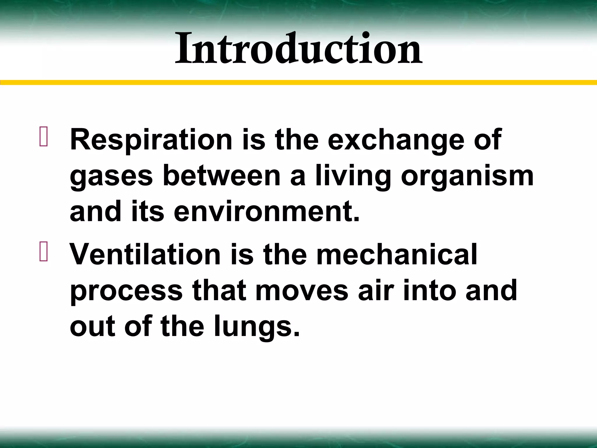 Introduction
 Respiration is the exchange of
  gases between a living organism
  and its environment.
 Ventilation is the mechanical
  process that moves air into and
  out of the lungs.
 