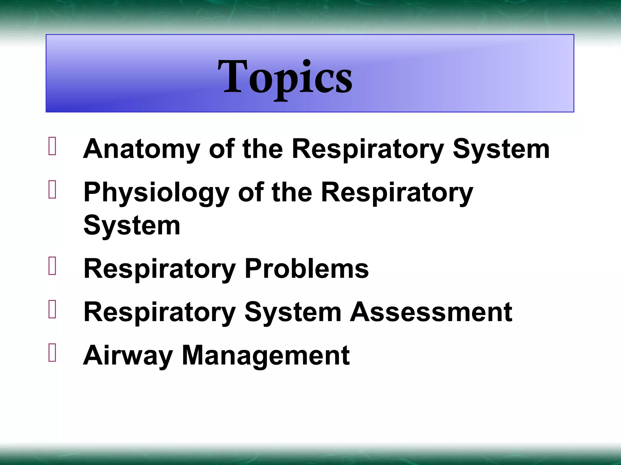 Topics
 Anatomy of the Respiratory System
 Physiology of the Respiratory
  System
 Respiratory Problems
 Respiratory System Assessment
 Airway Management
 