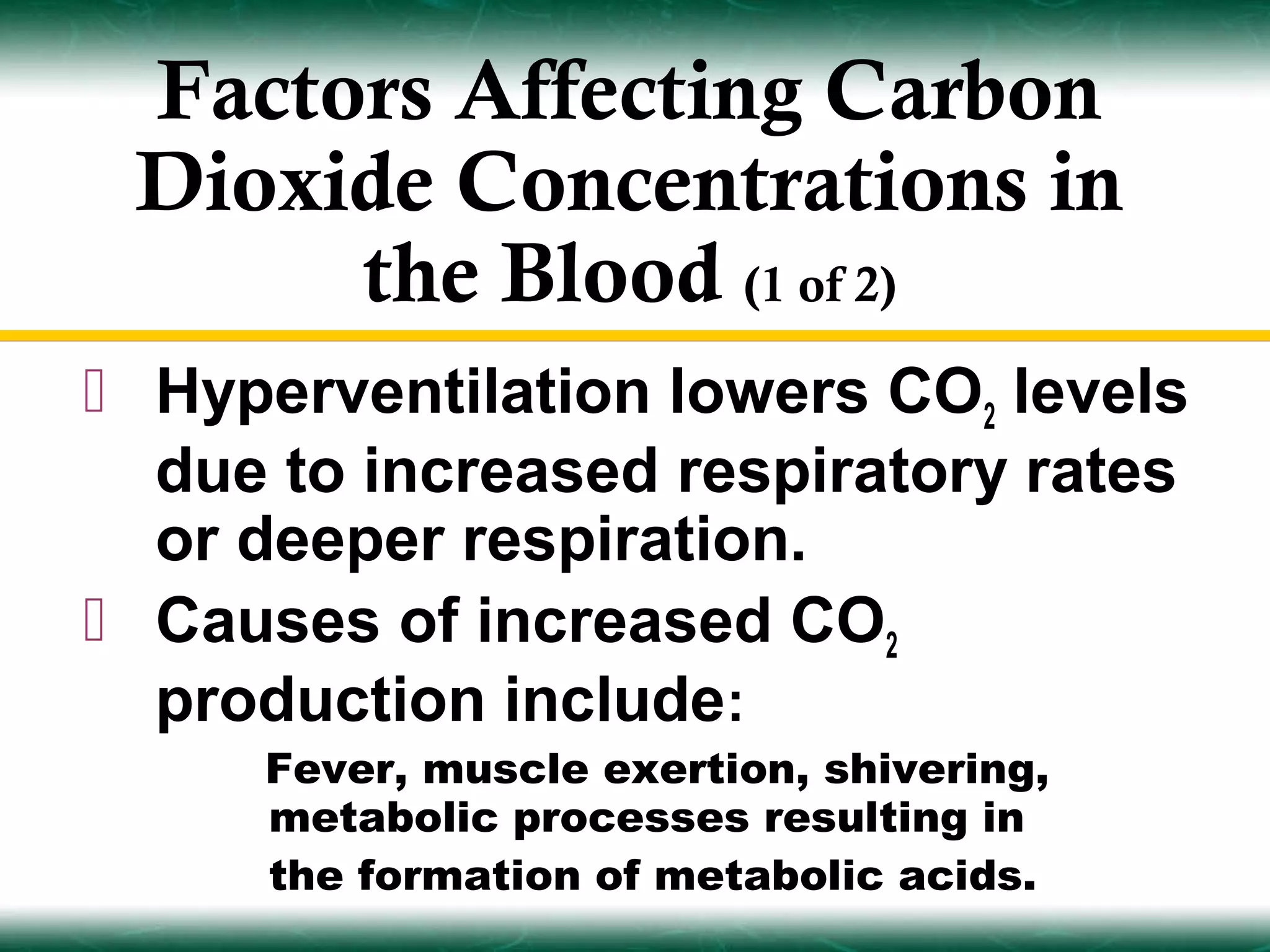 Factors Affecting Carbon
 Dioxide Concentrations in
      the Blood (1 of 2)
 Hyperventilation lowers CO2 levels
  due to increased respiratory rates
  or deeper respiration.
 Causes of increased CO2
  production include:
     Fever, muscle exertion, shivering,
     metabolic processes resulting in
     the formation of metabolic acids.
 