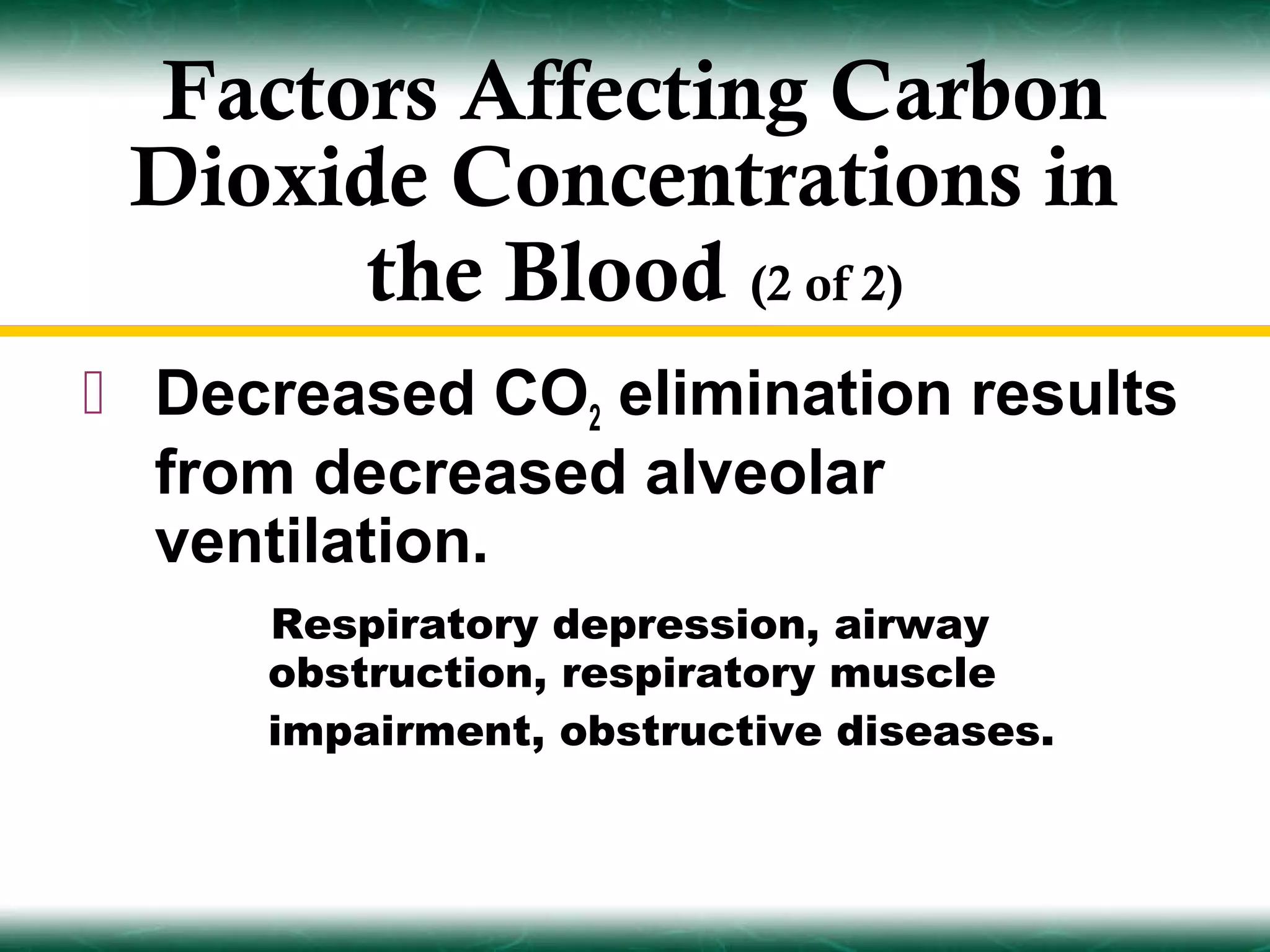 Factors Affecting Carbon
 Dioxide Concentrations in
       the Blood (2 of 2)
 Decreased CO2 elimination results
  from decreased alveolar
  ventilation.
     Respiratory depression, airway
     obstruction, respiratory muscle
     impairment, obstructive diseases.
 