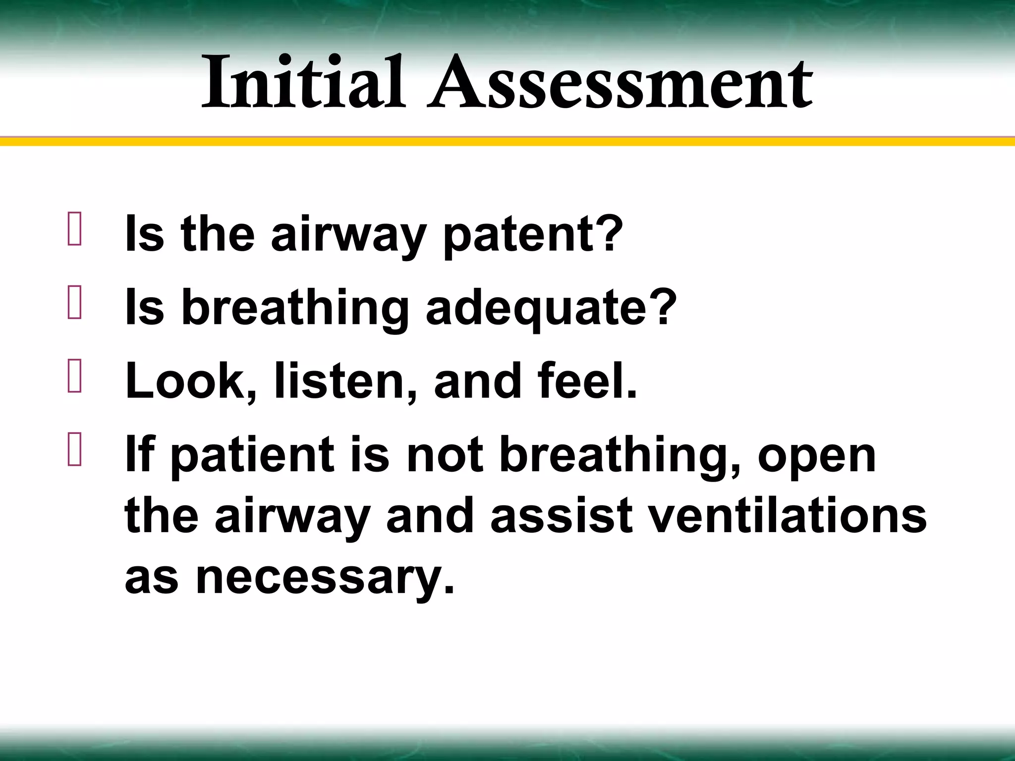Initial Assessment
   Is the airway patent?
   Is breathing adequate?
   Look, listen, and feel.
   If patient is not breathing, open
    the airway and assist ventilations
    as necessary.
 