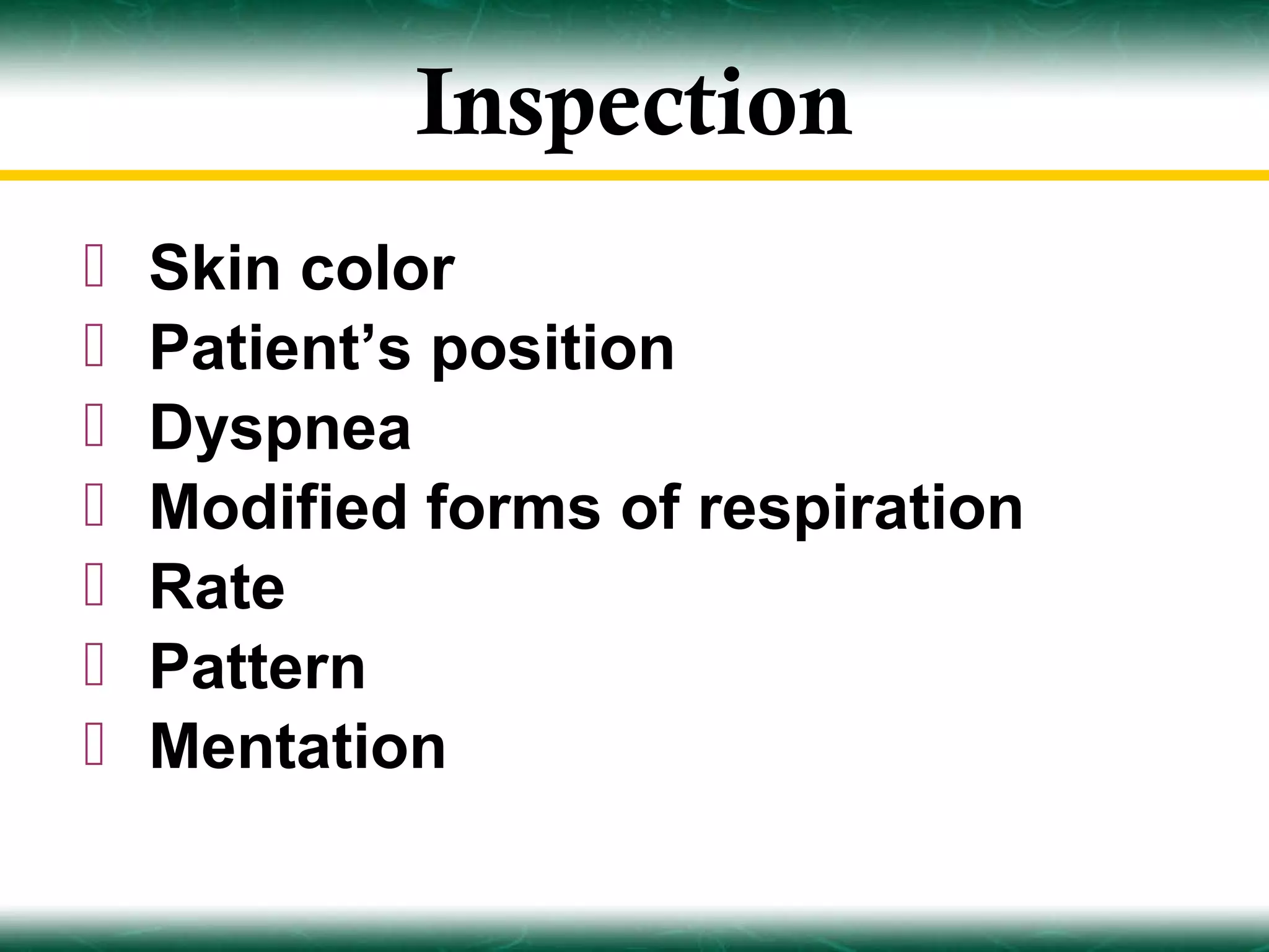 Inspection
   Skin color
   Patient’s position
   Dyspnea
   Modified forms of respiration
   Rate
   Pattern
   Mentation
 