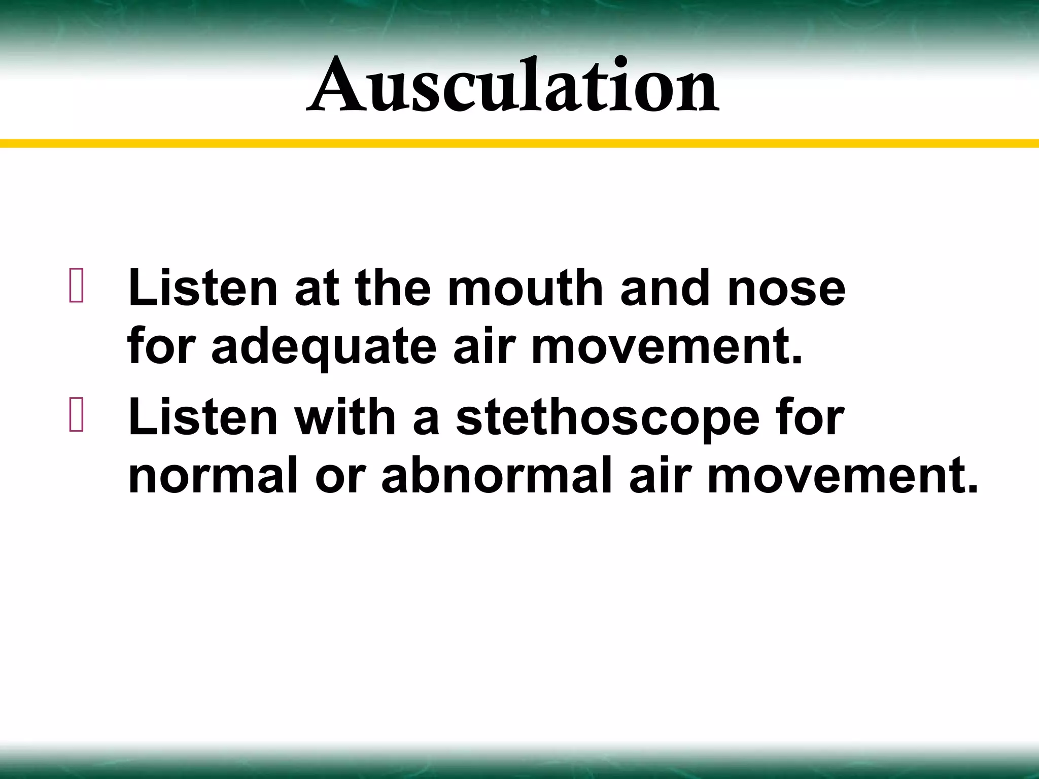 Ausculation

 Listen at the mouth and nose
  for adequate air movement.
 Listen with a stethoscope for
  normal or abnormal air movement.
 
