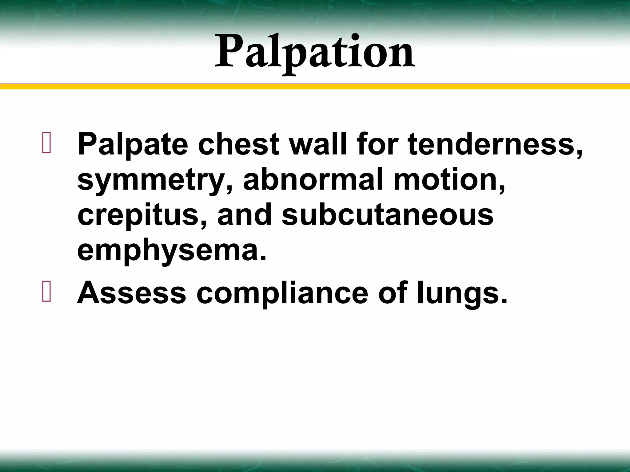 Palpation
 Palpate chest wall for tenderness,
  symmetry, abnormal motion,
  crepitus, and subcutaneous
  emphysema.
 Assess compliance of lungs.
 