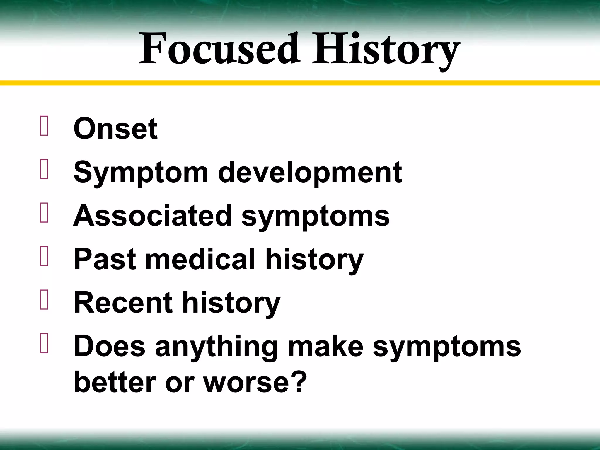 Focused History
   Onset
   Symptom development
   Associated symptoms
   Past medical history
   Recent history
   Does anything make symptoms
    better or worse?
 
