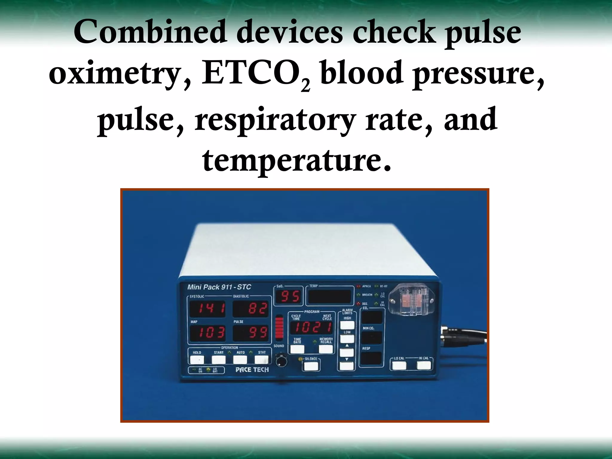 Combined devices check pulse
oximetry, ETCO2 blood pressure,
   pulse, respiratory rate, and
           temperature.
 
