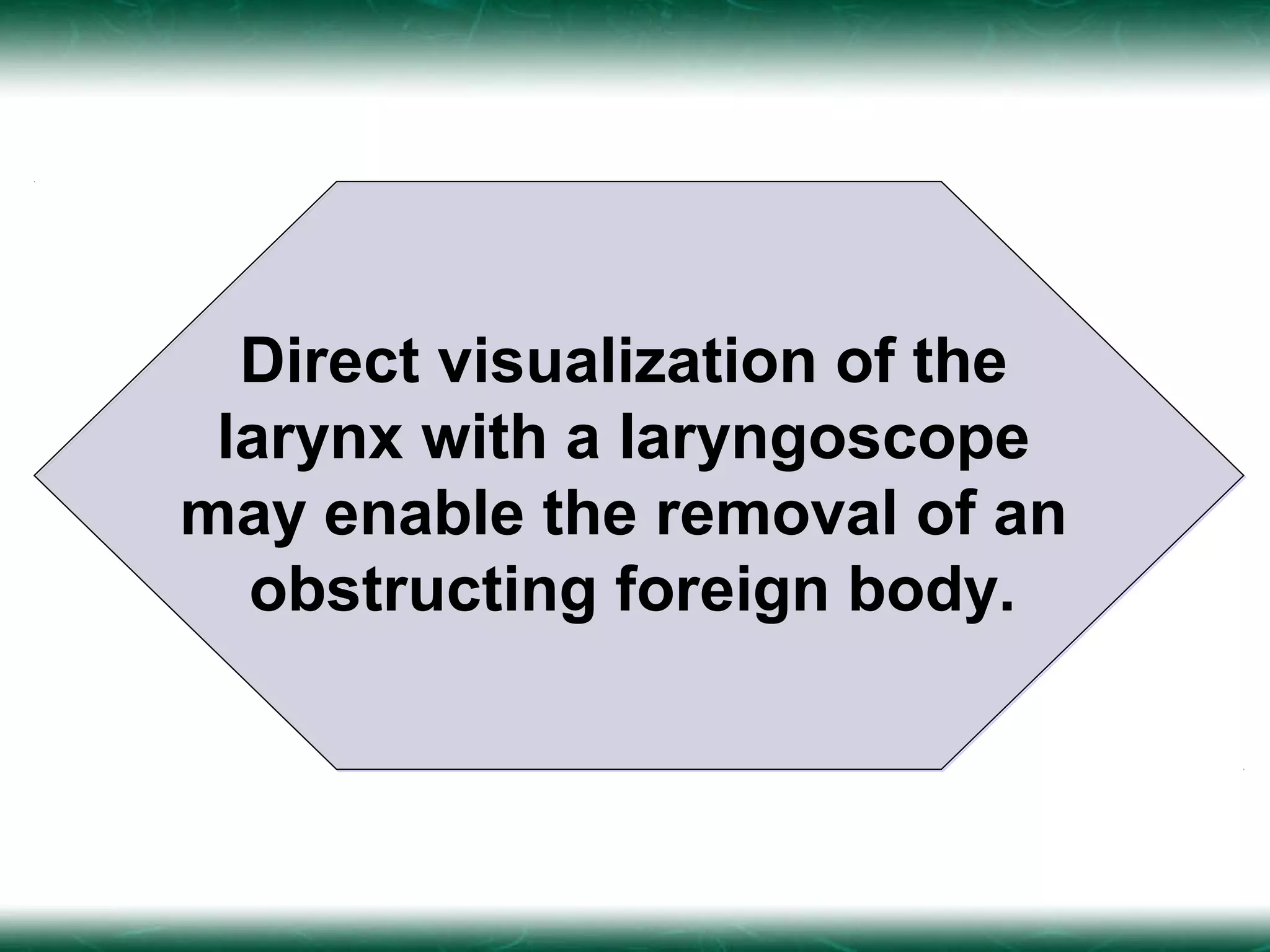 Direct visualization of the
 larynx with a laryngoscope
may enable the removal of an
  obstructing foreign body.
 