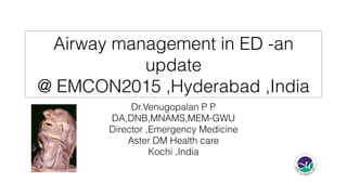 Airway management in ED -an
update
@ EMCON2015 ,Hyderabad ,India
Dr.Venugopalan P P
DA,DNB,MNAMS,MEM-GWU
Director ,Emergency Medicine
Aster DM Health care
Kochi ,India
 
