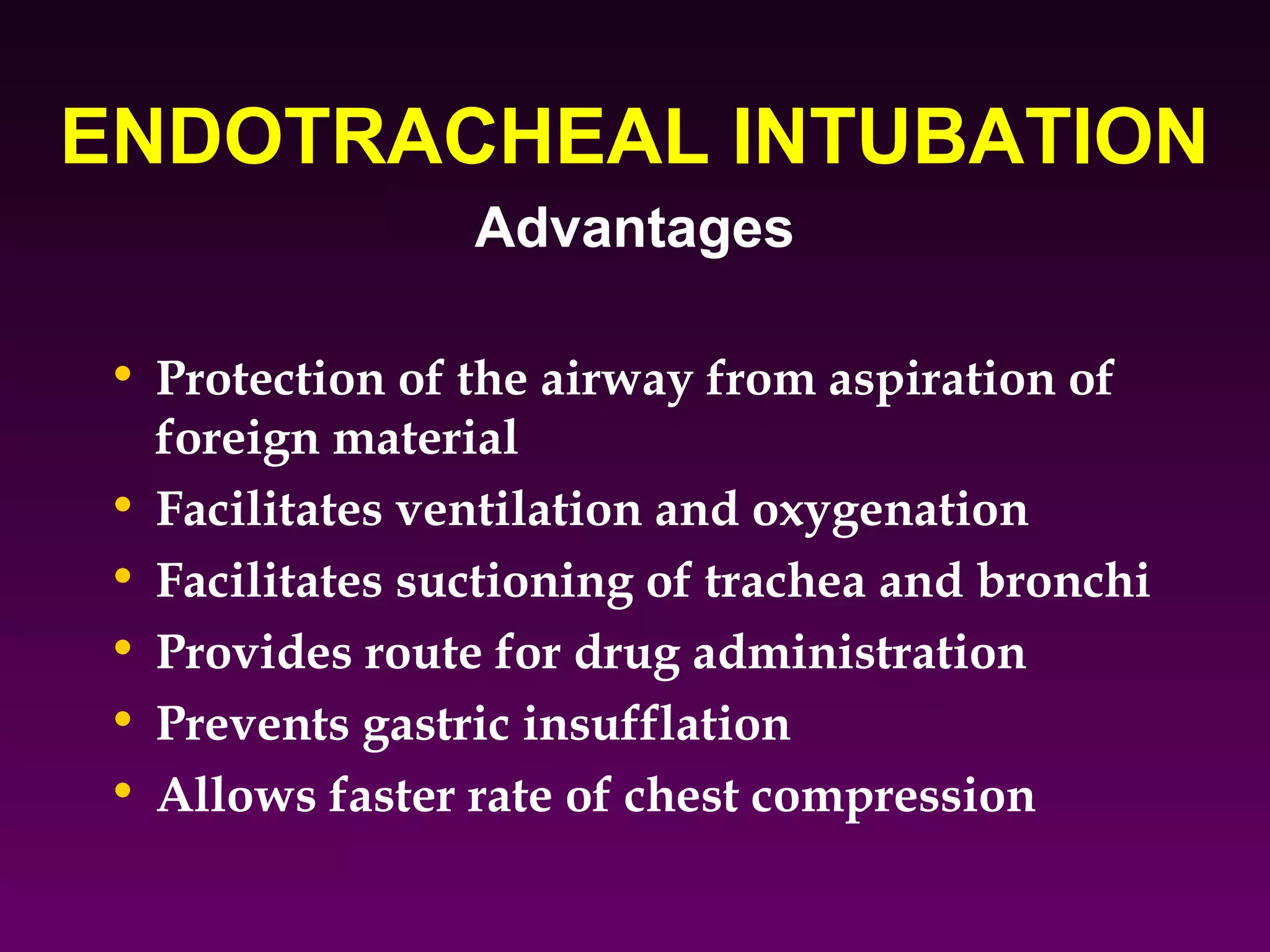 ENDOTRACHEAL INTUBATION
                Advantages

• Protection of the airway from aspiration of
  foreign material
• Facilitates ventilation and oxygenation
• Facilitates suctioning of trachea and bronchi
• Provides route for drug administration
• Prevents gastric insufflation
• Allows faster rate of chest compression
 