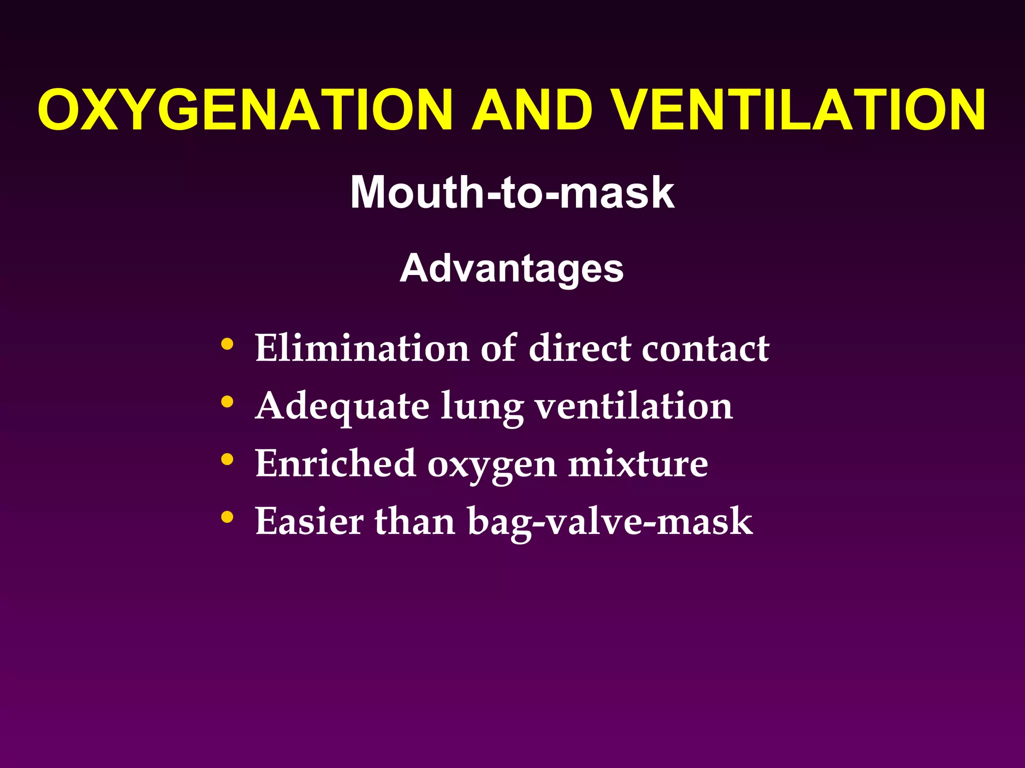 OXYGENATION AND VENTILATION
              Mouth-to-mask
                 Advantages
     •   Elimination of direct contact
     •   Adequate lung ventilation
     •   Enriched oxygen mixture
     •   Easier than bag-valve-mask
 