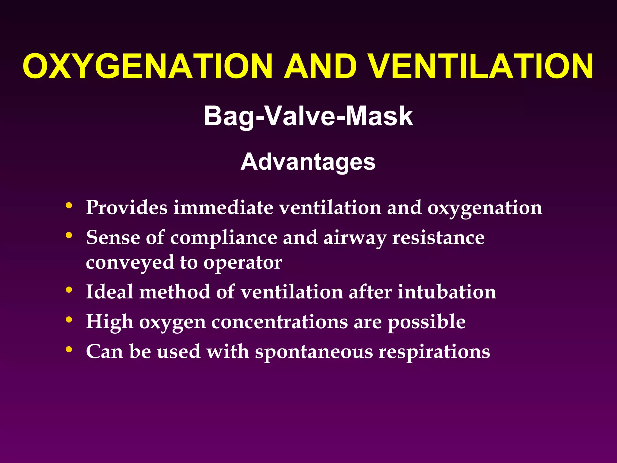 OXYGENATION AND VENTILATION
               Bag-Valve-Mask
                  Advantages
 • Provides immediate ventilation and oxygenation
 • Sense of compliance and airway resistance
   conveyed to operator
 • Ideal method of ventilation after intubation
 • High oxygen concentrations are possible
 • Can be used with spontaneous respirations
 