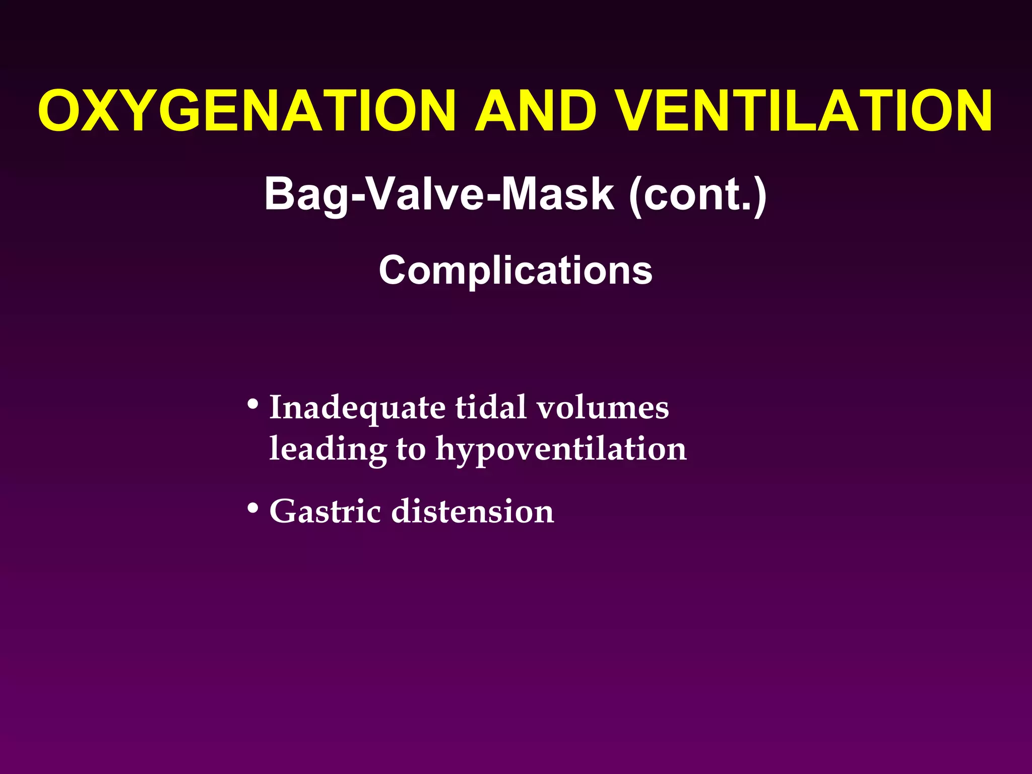OXYGENATION AND VENTILATION
      Bag-Valve-Mask (cont.)
             Complications


     • Inadequate tidal volumes
       leading to hypoventilation
     • Gastric distension
 
