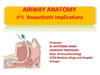 AIRWAY ANATOMY
IT’S Anaesthetic Implications
Presenter-
Dr SATYENDRA YADAV
ASSISTANT PROFESSOR
Dept. Of Anaesthesiology
VCSG Medical college and Hospital
Srinagar
 