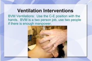 Ventilation Interventions BVM Ventilations:  Use the C-E position with the hands.  BVM is a two person job, use two people if there is enough manpower.  