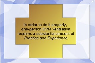 In order to do it properly,  one-person BVM ventilation requires a substantial amount of Practice  and  Experience 