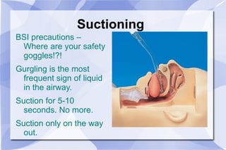 Suctioning BSI precautions – Where are your safety goggles!?! Gurgling is the most frequent sign of liquid in the airway. Suction for 5-10 seconds. No more. Suction only on the way out. 