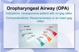 Oropharyngeal Airway (OPA) Indications: Unresponsive patient with no gag reflex Contraindications: Responsiveness or an intact gag reflex 