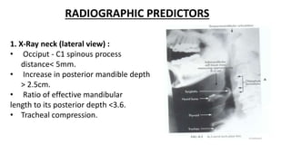 RADIOGRAPHIC PREDICTORS
1. X-Ray neck (lateral view) :
• Occiput - C1 spinous process
distance< 5mm.
• Increase in posterior mandible depth
> 2.5cm.
• Ratio of effective mandibular
length to its posterior depth <3.6.
• Tracheal compression.
 