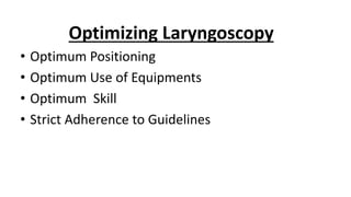 Optimizing Laryngoscopy
• Optimum Positioning
• Optimum Use of Equipments
• Optimum Skill
• Strict Adherence to Guidelines
 