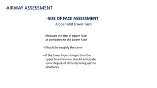--Measure the size of upper Face
as compared to the Lower Face
--Should be roughly the same
--If the lower face is longer than the
upper face then you should anticipate
some degree of difficulty lining up the
structures
-SIZE OF FACE ASSESSMENT
-Upper and Lower Face
-AIRWAY ASSESSMENT
 