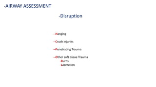 -Disruption
-AIRWAY ASSESSMENT
--Hanging
--Crush injuries
--Penetrating Trauma
--Other soft tissue Trauma
-Burns
-Laceration
 