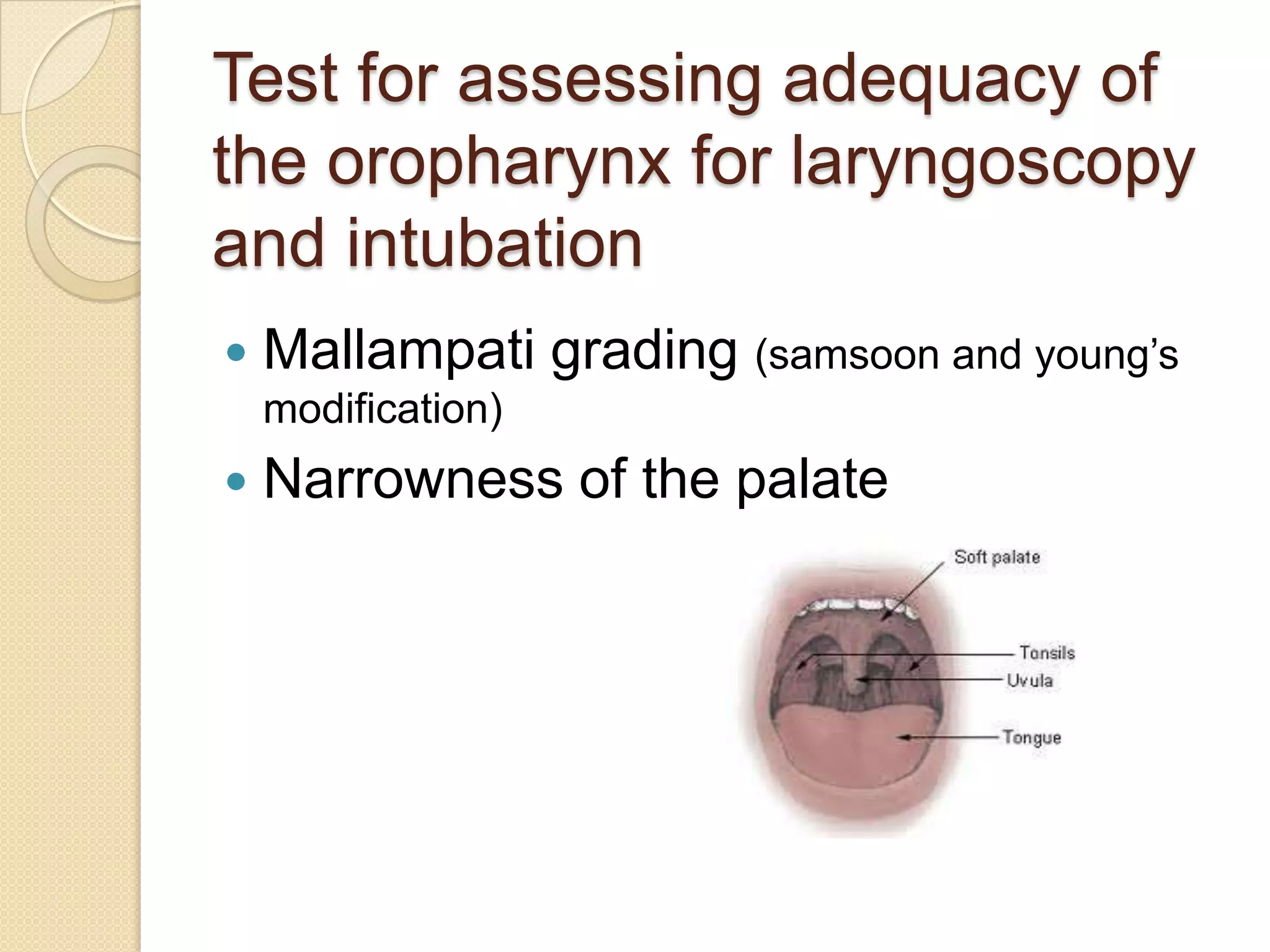 Test for assessing adequacy of
the oropharynx for laryngoscopy
and intubation
   Mallampati grading (samsoon and young‘s
    modification)
   Narrowness of the palate
 