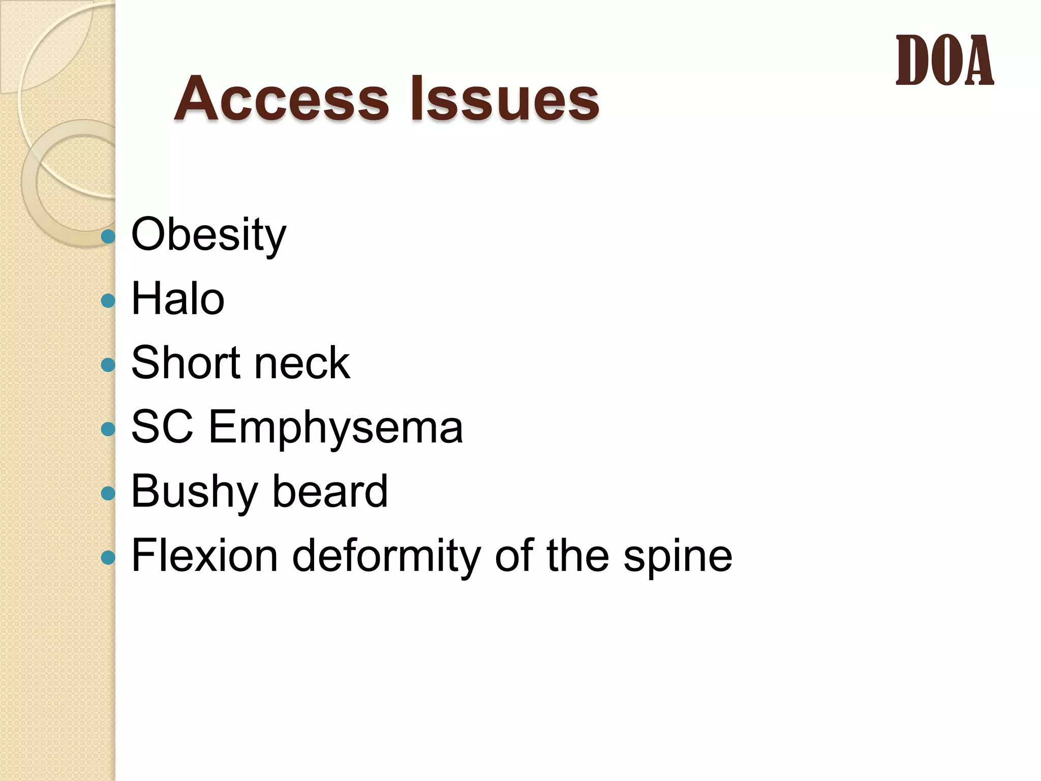 DOA
    Access Issues

 Obesity
 Halo
 Short neck
 SC Emphysema
 Bushy beard
 Flexion deformity of the spine
 