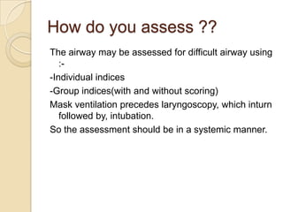 How do you assess ??
The airway may be assessed for difficult airway using
   :-
-Individual indices
-Group indices(with a...