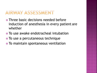  Three basic decisions needed before
induction of anesthesia in every patient are
whether
 To use awake endotracheal intubation
 To use a percutaneous technique
 To maintain spontaneous ventilation
 