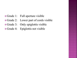  Grade 1: Full aperture visible
 Grade 2: Lower part of cords visible
 Grade 3: Only epiglottis visible
 Grade 4: Epiglottis not visible
 