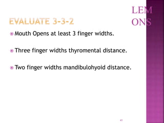 41
 Mouth Opens at least 3 finger widths.
 Three finger widths thyromental distance.
 Two finger widths mandibulohyoid distance.
LEM
ONS
 