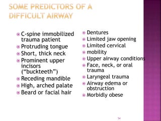 54
 C-spine immobilized
trauma patient
 Protruding tongue
 Short, thick neck
 Prominent upper
incisors
(“buckteeth”)
 Receding mandible
 High, arched palate
 Beard or facial hair
 Dentures
 Limited jaw opening
 Limited cervical
 mobility
 Upper airway conditions
 Face, neck, or oral
trauma
 Laryngeal trauma
 Airway edema or
obstruction
 Morbidly obese
 