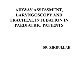 AIRWAY ASSESSMENT,
LARYNGOSCOPY AND
TRACHEAL INTUBATION IN
PAEDIATRIC PATIENTS
DR. ZIKRULLAH
 