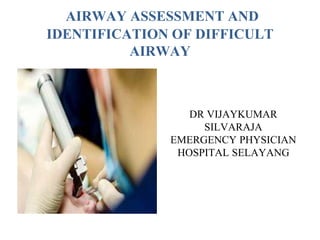 AIRWAY ASSESSMENT AND
IDENTIFICATION OF DIFFICULT
AIRWAY
DR VIJAYKUMAR
SILVARAJA
EMERGENCY PHYSICIAN
HOSPITAL SELAYANG
 