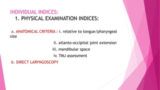 INDIVIDUAL INDICES:
1. PHYSICAL EXAMINATION INDICES:
a. ANATOMICAL CRITERIA : i. relative to tongue/pharyngeal
size
ii. atlanto-occipital joint extension
iii. mandibular space
iv. TMJ assessment
b. DIRECT LARYNGOSCOPY
 